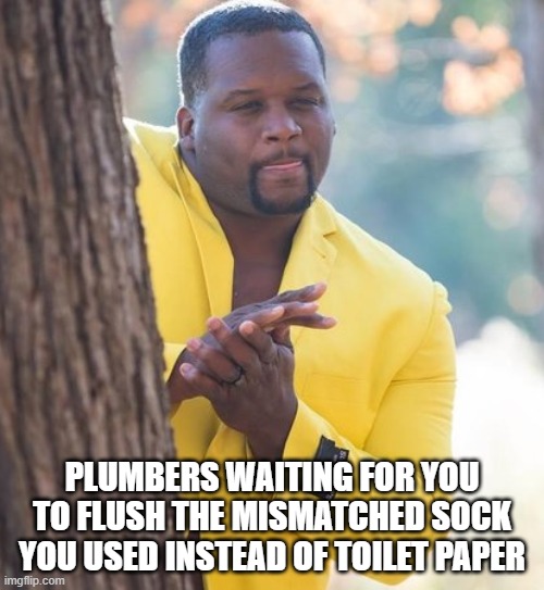Rubbing hands |  PLUMBERS WAITING FOR YOU TO FLUSH THE MISMATCHED SOCK YOU USED INSTEAD OF TOILET PAPER | image tagged in rubbing hands | made w/ Imgflip meme maker