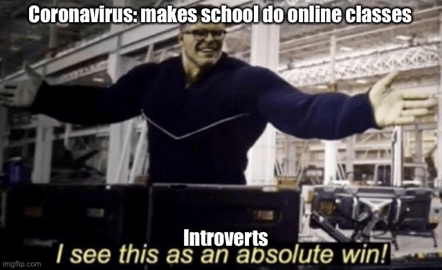 I See This as an Absolute Win! | Coronavirus: makes school do online classes; Introverts | image tagged in i see this as an absolute win | made w/ Imgflip meme maker