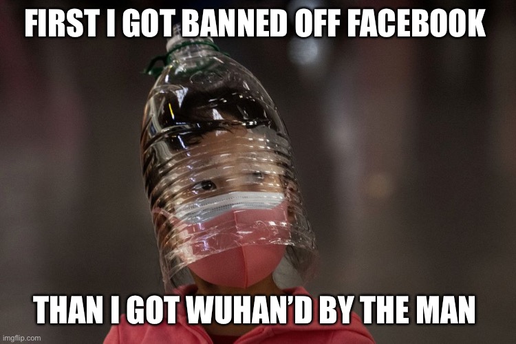 Bottle head | FIRST I GOT BANNED OFF FACEBOOK; THAN I GOT WUHAN’D BY THE MAN | image tagged in bottle head | made w/ Imgflip meme maker