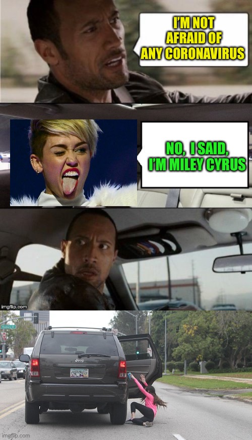 Something REALLY scary! | I’M NOT AFRAID OF ANY CORONAVIRUS; NO,  I SAID, I’M MILEY CYRUS | image tagged in the rock driving blank 2,thrown from car,coronavirus | made w/ Imgflip meme maker