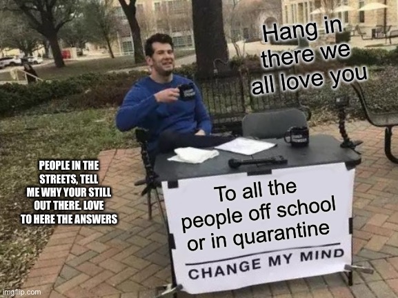 Change My Mind Meme | Hang in there we all love you; PEOPLE IN THE STREETS, TELL ME WHY YOUR STILL OUT THERE. LOVE TO HERE THE ANSWERS; To all the people off school or in quarantine | image tagged in memes,change my mind | made w/ Imgflip meme maker