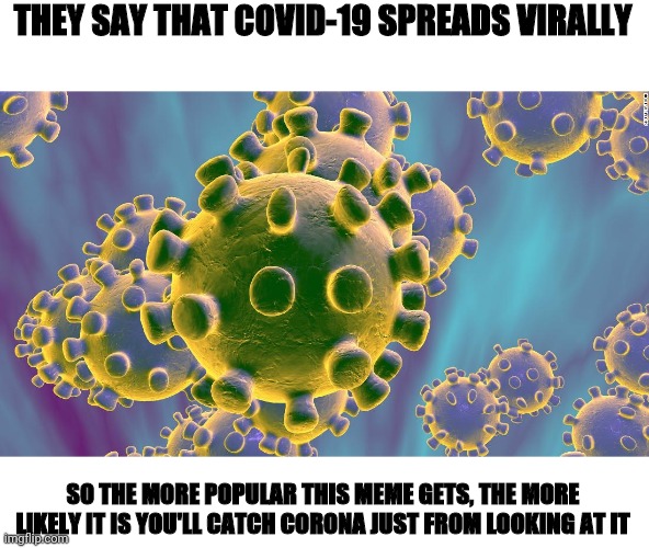 Coronavirus | THEY SAY THAT COVID-19 SPREADS VIRALLY; SO THE MORE POPULAR THIS MEME GETS, THE MORE LIKELY IT IS YOU'LL CATCH CORONA JUST FROM LOOKING AT IT | image tagged in coronavirus | made w/ Imgflip meme maker