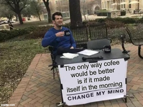 I'll drink to that! | The only way cofee
would be better
is if it made itself in the morning | image tagged in memes,change my mind,coffee,making | made w/ Imgflip meme maker