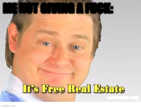 It's Free Real Estate | ME NOT GIVING A F**K: | image tagged in it's free real estate | made w/ Imgflip meme maker