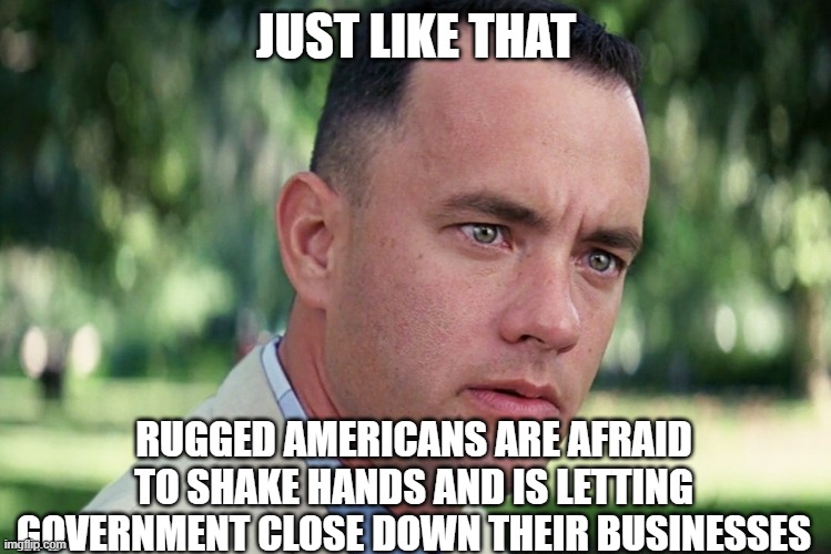 And Just Like That | JUST LIKE THAT; RUGGED AMERICANS ARE AFRAID TO SHAKE HANDS AND IS LETTING GOVERNMENT CLOSE DOWN THEIR BUSINESSES | image tagged in memes,and just like that | made w/ Imgflip meme maker