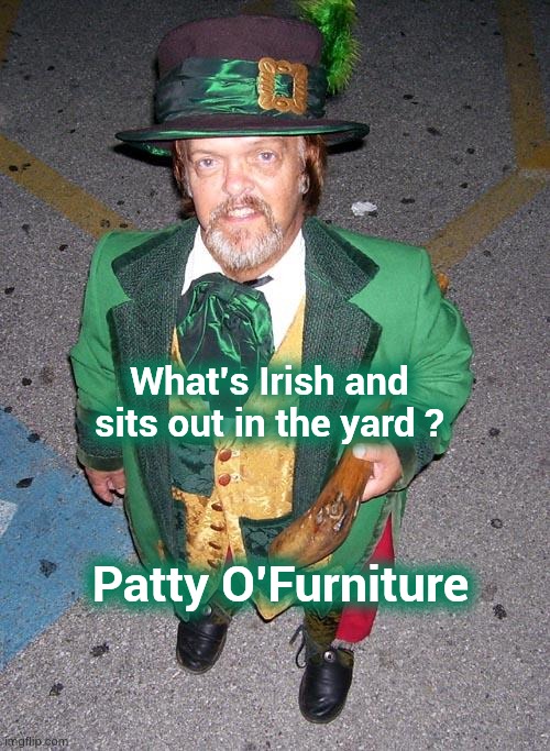 Happy St. Patrick's Day | What's Irish and sits out in the yard ? Patty O'Furniture | image tagged in irish midget,old joke,seasons,first annual,well yes but actually no,one year anniversary | made w/ Imgflip meme maker