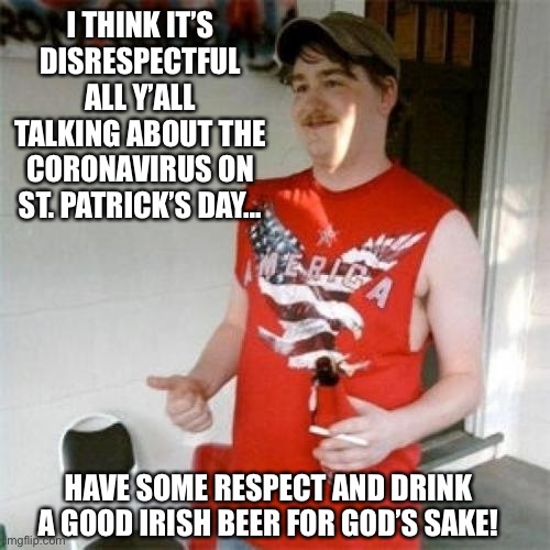 Redneck Randal | I THINK IT’S DISRESPECTFUL ALL Y’ALL TALKING ABOUT THE CORONAVIRUS ON ST. PATRICK’S DAY... HAVE SOME RESPECT AND DRINK A GOOD IRISH BEER FOR GOD’S SAKE! | image tagged in memes,redneck randal | made w/ Imgflip meme maker