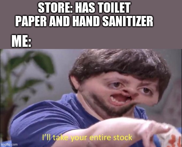 Jon Tron ill take your entire stock | STORE: HAS TOILET PAPER AND HAND SANITIZER; ME: | image tagged in jon tron ill take your entire stock | made w/ Imgflip meme maker
