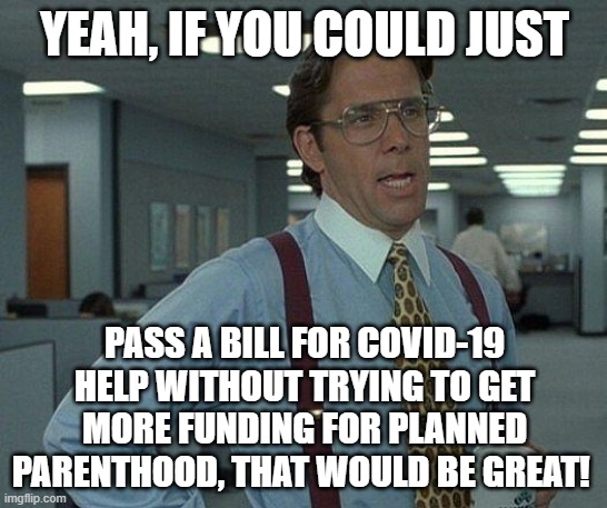 Yeah if you could  | YEAH, IF YOU COULD JUST; PASS A BILL FOR COVID-19 HELP WITHOUT TRYING TO GET MORE FUNDING FOR PLANNED PARENTHOOD, THAT WOULD BE GREAT! | image tagged in yeah if you could | made w/ Imgflip meme maker