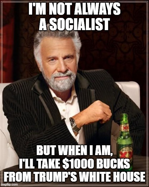 The Most Interesting Socialist In The World | I'M NOT ALWAYS A SOCIALIST; BUT WHEN I AM, I'LL TAKE $1000 BUCKS FROM TRUMP'S WHITE HOUSE | image tagged in memes,the most interesting man in the world,trump | made w/ Imgflip meme maker