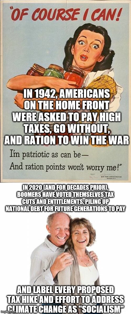 Every generation suffers by comparison to the Greatest, but especially Boomers | IN 1942, AMERICANS ON THE HOME FRONT WERE ASKED TO PAY HIGH TAXES, GO WITHOUT, AND RATION TO WIN THE WAR; IN 2020 (AND FOR DECADES PRIOR), BOOMERS HAVE VOTED THEMSELVES TAX CUTS AND ENTITLEMENTS, PILING UP NATIONAL DEBT FOR FUTURE GENERATIONS TO PAY; AND LABEL EVERY PROPOSED TAX HIKE AND EFFORT TO ADDRESS CLIMATE CHANGE AS "SOCIALISM" | image tagged in scumbag baby boomers,wwii ration points,baby boomers,boomers,sacrifice,national debt | made w/ Imgflip meme maker
