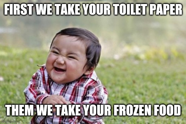 Evil Toddler Meme | FIRST WE TAKE YOUR TOILET PAPER; THEM WE TAKE YOUR FROZEN FOOD | image tagged in memes,evil toddler | made w/ Imgflip meme maker