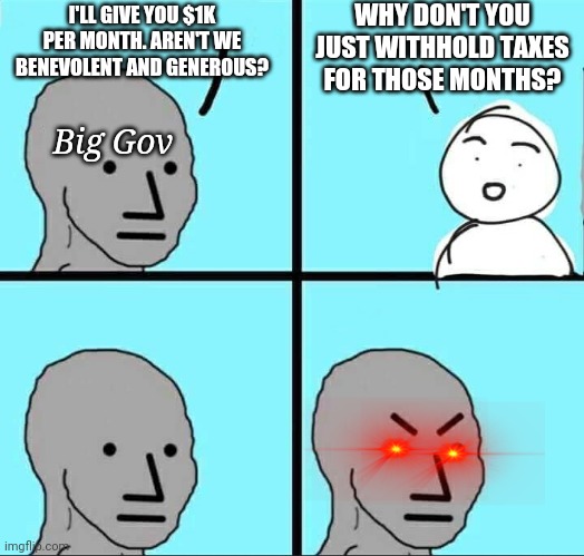 NPC Meme | I'LL GIVE YOU $1K PER MONTH. AREN'T WE BENEVOLENT AND GENEROUS? WHY DON'T YOU JUST WITHHOLD TAXES FOR THOSE MONTHS? Big Gov | image tagged in npc meme | made w/ Imgflip meme maker