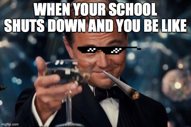Leonardo Dicaprio Cheers Meme | WHEN YOUR SCHOOL SHUTS DOWN AND YOU BE LIKE | image tagged in memes,leonardo dicaprio cheers | made w/ Imgflip meme maker