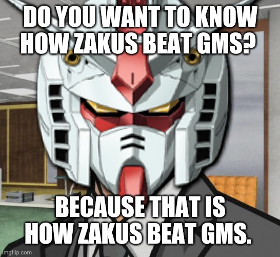 Gundam Archer | DO YOU WANT TO KNOW HOW ZAKUS BEAT GMS? BECAUSE THAT IS HOW ZAKUS BEAT GMS. | image tagged in gundam archer | made w/ Imgflip meme maker