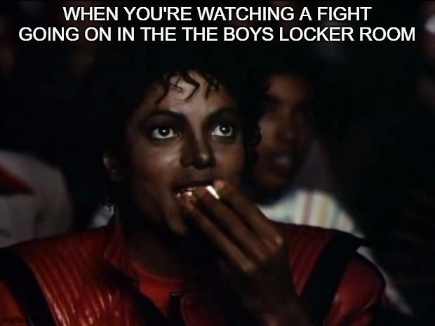 this happen when my friends in then boys locker room had fought | WHEN YOU'RE WATCHING A FIGHT GOING ON IN THE THE BOYS LOCKER ROOM | image tagged in memes,michael jackson popcorn | made w/ Imgflip meme maker