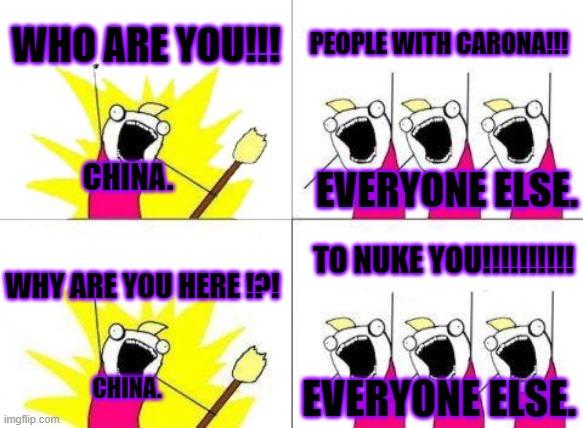 What Do We Want | WHO ARE YOU!!! PEOPLE WITH CARONA!!! CHINA. EVERYONE ELSE. TO NUKE YOU!!!!!!!!!! WHY ARE YOU HERE !?! EVERYONE ELSE. CHINA. | image tagged in memes,what do we want | made w/ Imgflip meme maker