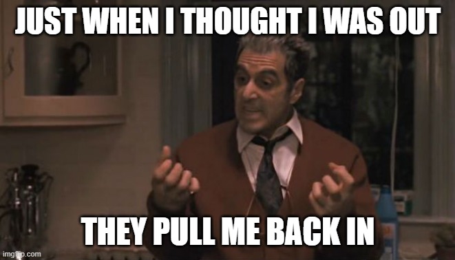 Al Pacino Godfather 3 | JUST WHEN I THOUGHT I WAS OUT; THEY PULL ME BACK IN | image tagged in al pacino godfather 3 | made w/ Imgflip meme maker