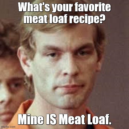Jeffrey Dahmer | What's your favorite meat loaf recipe? Mine IS Meat Loaf. | image tagged in jeffrey dahmer,meatloaf,singers,meat,recipe | made w/ Imgflip meme maker