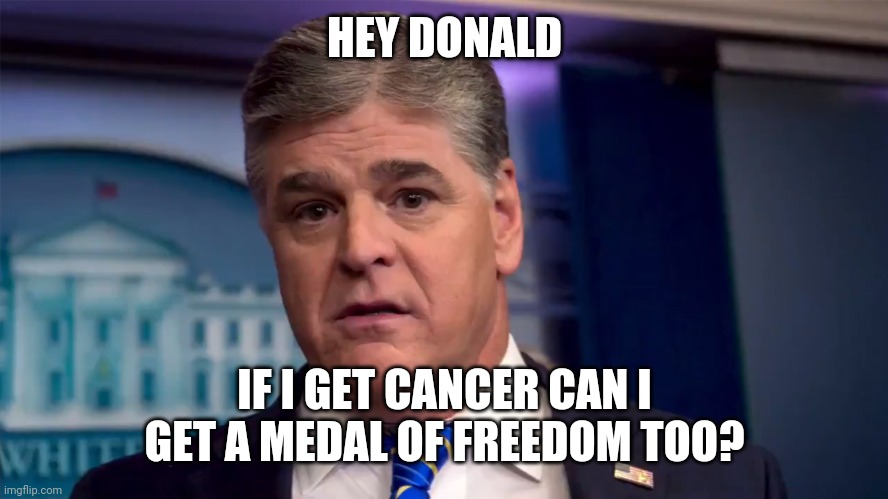 Medal of freedom for hanitti | HEY DONALD; IF I GET CANCER CAN I GET A MEDAL OF FREEDOM TOO? | image tagged in sean hannity,donald trump | made w/ Imgflip meme maker
