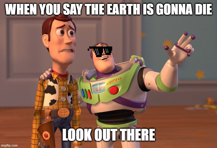 X, X Everywhere | WHEN YOU SAY THE EARTH IS GONNA DIE; LOOK OUT THERE | image tagged in memes,x x everywhere | made w/ Imgflip meme maker