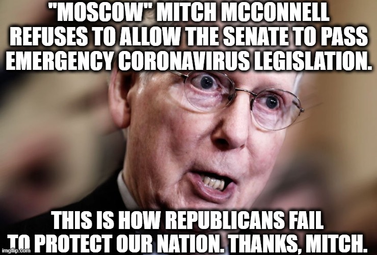 This is how Republicans (don't) do things. | "MOSCOW" MITCH MCCONNELL REFUSES TO ALLOW THE SENATE TO PASS EMERGENCY CORONAVIRUS LEGISLATION. THIS IS HOW REPUBLICANS FAIL TO PROTECT OUR NATION. THANKS, MITCH. | image tagged in mitch mcconnell,republicans,coronavirus,traitor,fail,incompetence | made w/ Imgflip meme maker