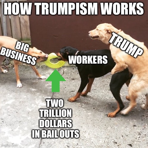 One Sided Dog Fight | HOW TRUMPISM WORKS; TRUMP; BIG BUSINESS; WORKERS; TWO  TRILLION DOLLARS IN BAIL OUTS | image tagged in one sided dog fight | made w/ Imgflip meme maker