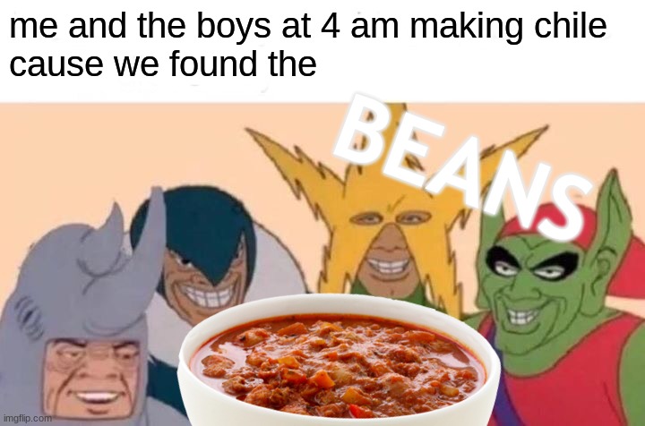 chile | me and the boys at 4 am making chile
cause we found the; BEANS | image tagged in memes | made w/ Imgflip meme maker