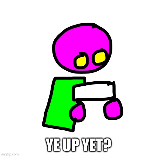 YE UP YET? | image tagged in spheronright | made w/ Imgflip meme maker