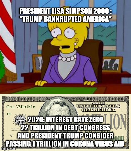 I have supported Trump But this is F...ING SCARY | PRESIDENT LISA SIMPSON 2000 :
"TRUMP BANKRUPTED AMERICA"; 2020: INTEREST RATE ZERO 22 TRILLION IN DEBT CONGRESS AND PRESIDENT TRUMP CONSIDER PASSING 1 TRILLION IN CORONA VIRUS AID | image tagged in bankrupt america | made w/ Imgflip meme maker