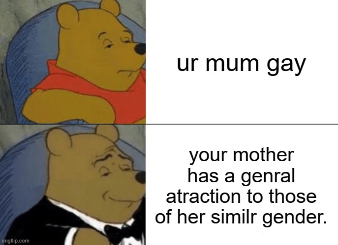 Tuxedo Winnie The Pooh Meme | ur mum gay; your mother has a genral atraction to those of her similr gender. | image tagged in memes,tuxedo winnie the pooh | made w/ Imgflip meme maker