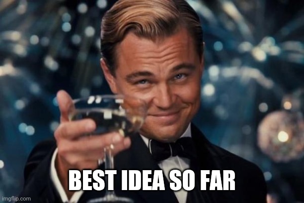 Leonardo Dicaprio Cheers Meme | BEST IDEA SO FAR | image tagged in memes,leonardo dicaprio cheers | made w/ Imgflip meme maker