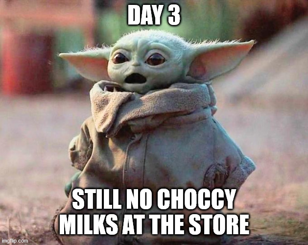 Surprised Baby Yoda | DAY 3; STILL NO CHOCCY MILKS AT THE STORE | image tagged in surprised baby yoda | made w/ Imgflip meme maker
