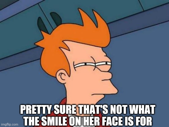 Futurama Fry Meme | PRETTY SURE THAT'S NOT WHAT THE SMILE ON HER FACE IS FOR | image tagged in memes,futurama fry | made w/ Imgflip meme maker