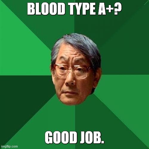 High Expectations Asian Father Meme | BLOOD TYPE A+? GOOD JOB. | image tagged in memes,high expectations asian father | made w/ Imgflip meme maker