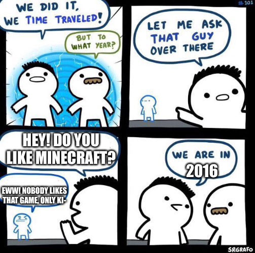 This is the original comic | HEY! DO YOU LIKE MINECRAFT? 2016; EWW! NOBODY LIKES THAT GAME, ONLY KI- | image tagged in we did it we time traveled | made w/ Imgflip meme maker