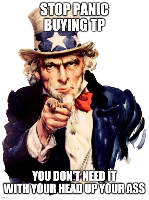 Uncle Sam | STOP PANIC BUYING TP; YOU DON'T NEED IT WITH YOUR HEAD UP YOUR ASS | image tagged in memes,uncle sam | made w/ Imgflip meme maker