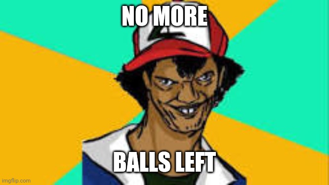 All out of "pokeballs" | NO MORE; BALLS LEFT | image tagged in ash ketchum,pokemon | made w/ Imgflip meme maker