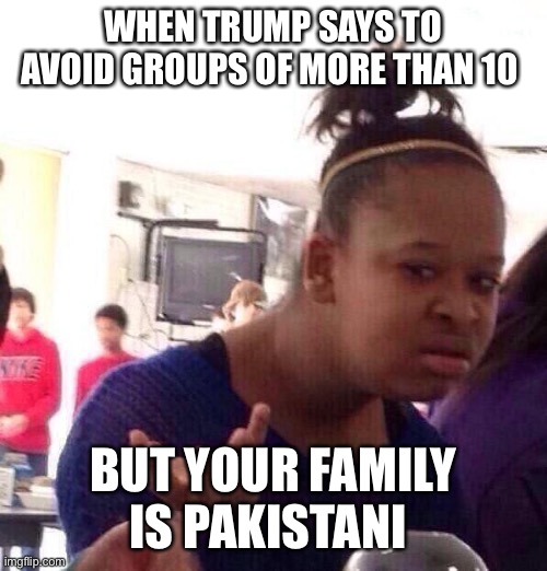 Black Girl Wat Meme | WHEN TRUMP SAYS TO AVOID GROUPS OF MORE THAN 10; BUT YOUR FAMILY IS PAKISTANI | image tagged in memes,black girl wat | made w/ Imgflip meme maker