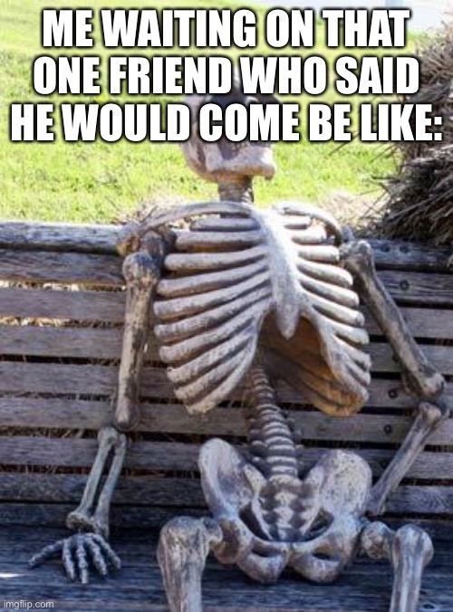 Waiting Skeleton Meme | ME WAITING ON THAT ONE FRIEND WHO SAID HE WOULD COME BE LIKE: | image tagged in memes,waiting skeleton | made w/ Imgflip meme maker