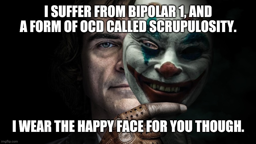 Joker mental illness | I SUFFER FROM BIPOLAR 1, AND A FORM OF OCD CALLED SCRUPULOSITY. I WEAR THE HAPPY FACE FOR YOU THOUGH. | image tagged in mental illness | made w/ Imgflip meme maker