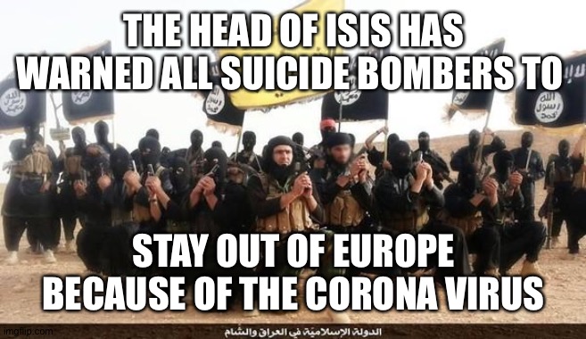 I guess they don't want to die | THE HEAD OF ISIS HAS WARNED ALL SUICIDE BOMBERS TO; STAY OUT OF EUROPE BECAUSE OF THE CORONA VIRUS | image tagged in isis jihad terrorists | made w/ Imgflip meme maker