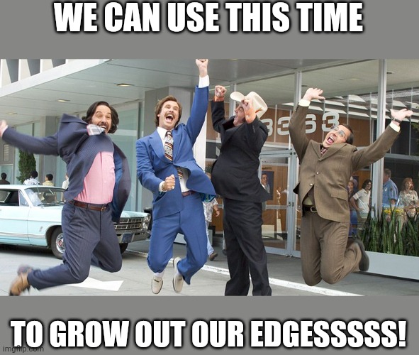 Go Team! | WE CAN USE THIS TIME; TO GROW OUT OUR EDGESSSSS! | image tagged in go team | made w/ Imgflip meme maker