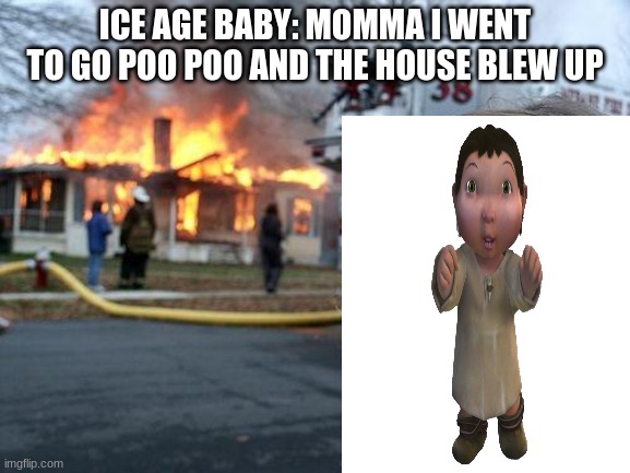 Disaster Girl Meme | ICE AGE BABY: MOMMA I WENT TO GO POO POO AND THE HOUSE BLEW UP | image tagged in memes,disaster girl | made w/ Imgflip meme maker