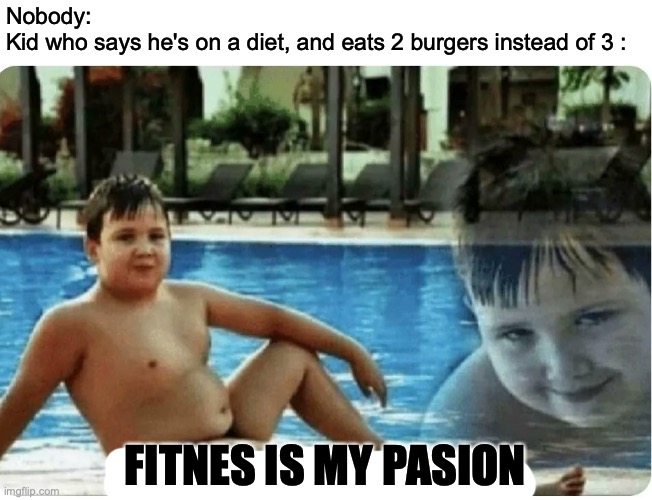 Fitnes is my pasion | Nobody:
Kid who says he's on a diet, and eats 2 burgers instead of 3 :; FITNES IS MY PASION | image tagged in fitness is my passion | made w/ Imgflip meme maker