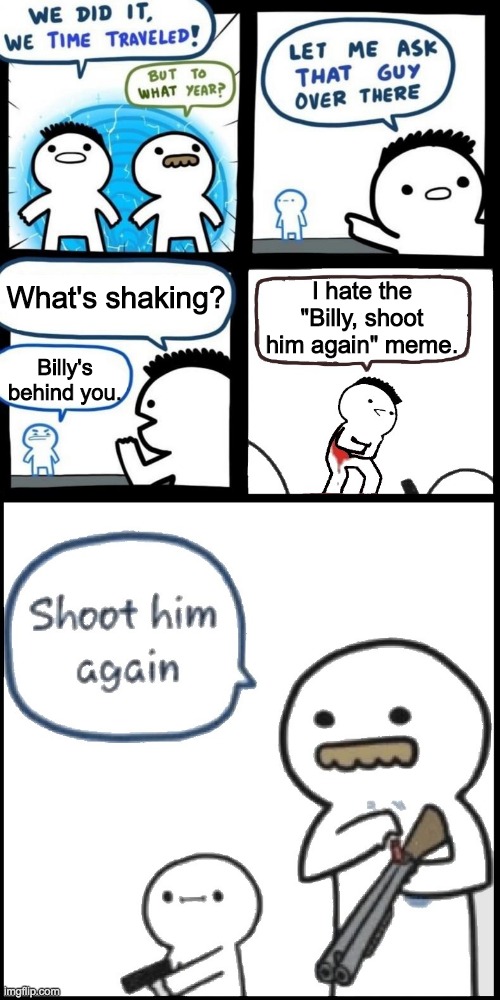 Shoot the Time Traveler | I hate the "Billy, shoot him again" meme. What's shaking? Billy's behind you. | image tagged in shoot the time traveler | made w/ Imgflip meme maker