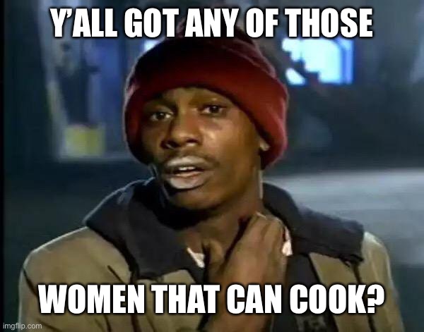 Y'all Got Any More Of That Meme | Y’ALL GOT ANY OF THOSE; WOMEN THAT CAN COOK? | image tagged in memes,y'all got any more of that | made w/ Imgflip meme maker