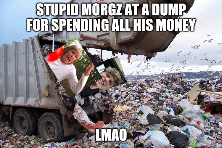 garbage dump | STUPID MORGZ AT A DUMP FOR SPENDING ALL HIS MONEY; LMAO | image tagged in garbage dump | made w/ Imgflip meme maker