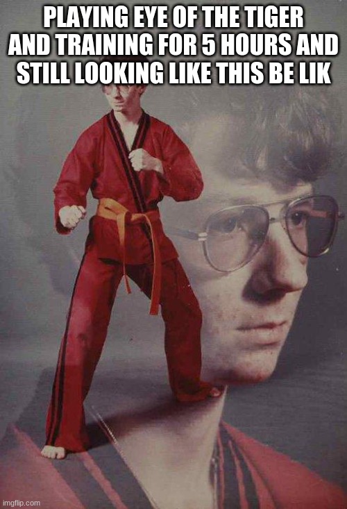 Karate Kyle | PLAYING EYE OF THE TIGER AND TRAINING FOR 5 HOURS AND STILL LOOKING LIKE THIS BE LIK | image tagged in memes,karate kyle | made w/ Imgflip meme maker