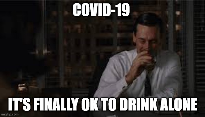 drinking | COVID-19; IT'S FINALLY OK TO DRINK ALONE | image tagged in covid-19,booze,coronavirus,drinking | made w/ Imgflip meme maker